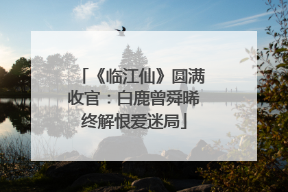 《临江仙》圆满收官：白鹿曾舜晞终解恨爱迷局