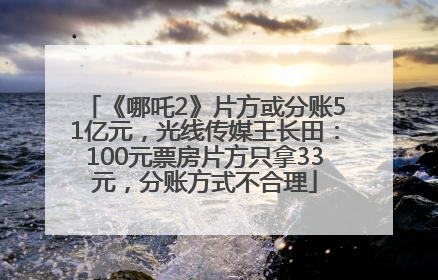 《哪吒2》片方或分账51亿元，光线传媒王长田：100元票房片方只拿33元，分账方式不合理