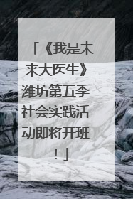 《我是未来大医生》潍坊第五季社会实践活动即将开班！