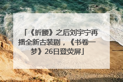 《折腰》之后刘宇宁再播全新古装剧，《书卷一梦》26日登荧屏