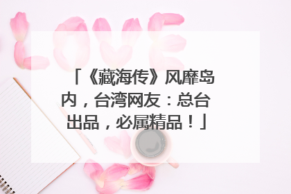 《藏海传》风靡岛内，台湾网友：总台出品，必属精品！