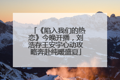 《陷入我们的热恋》今晚开播，刘浩存王安宇心动攻略奔赴纯暧盛夏