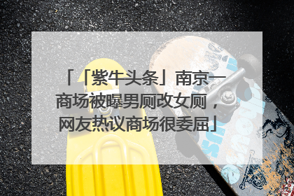「紫牛头条」南京一商场被曝男厕改女厕，网友热议商场很委屈