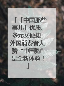 「中国那些事儿」优质、多元又便捷 外国消费者大赞“中国购”是全新体验！