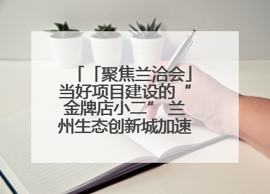 「聚焦兰洽会」当好项目建设的“金牌店小二” 兰州生态创新城加速推进项目建设