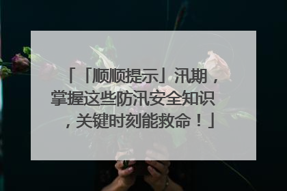 「顺顺提示」汛期，掌握这些防汛安全知识，关键时刻能救命！