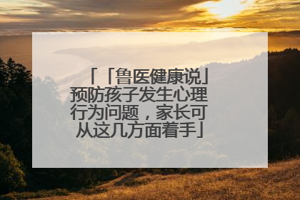 「鲁医健康说」预防孩子发生心理行为问题，家长可从这几方面着手