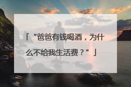“爸爸有钱喝酒，为什么不给我生活费？”