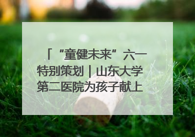 “童健未来”六一特别策划｜山东大学第二医院为孩子献上“童心处方”