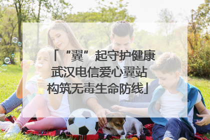 “翼”起守护健康 武汉电信爱心翼站构筑无毒生命防线