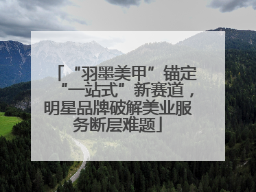 “羽墨美甲”锚定“一站式”新赛道，明星品牌破解美业服务断层难题