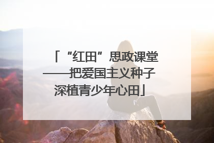 “红田”思政课堂——把爱国主义种子深植青少年心田