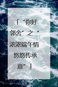“你好 邻舍”之“浓浓端午情 悠悠传承意”