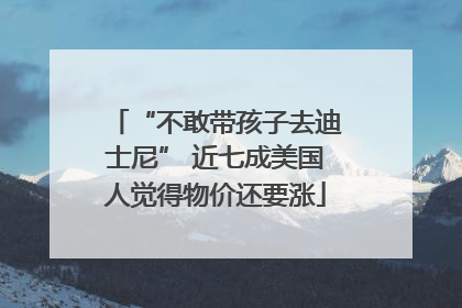 “不敢带孩子去迪士尼” 近七成美国人觉得物价还要涨