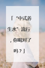 “中式养生水”流行，你喝对了吗？