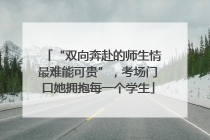 “双向奔赴的师生情最难能可贵”，考场门口她拥抱每一个学生