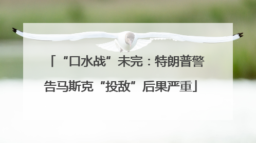 “口水战”未完：特朗普警告马斯克“投敌”后果严重