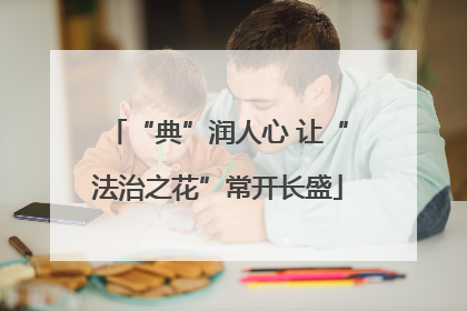 “典”润人心 让“法治之花”常开长盛
