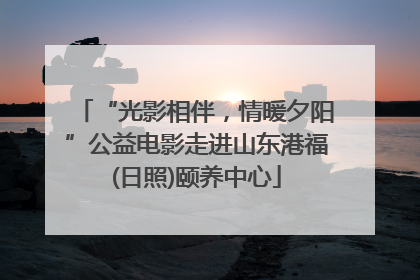 “光影相伴，情暖夕阳”公益电影走进山东港福(日照)颐养中心