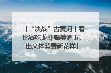 “决战”古黄河丨看比赛吃龙虾喝美酒 玩出文体消费新花样