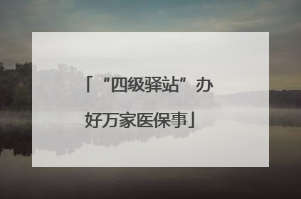 “四级驿站”办好万家医保事