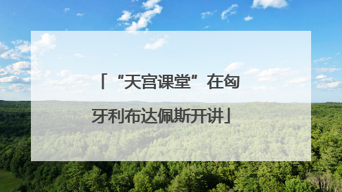 “天宫课堂”在匈牙利布达佩斯开讲