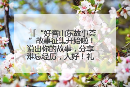 “好客山东故事荟”故事征集开始啦！说出你的故事，分享难忘经历，人好！礼品多！速来！