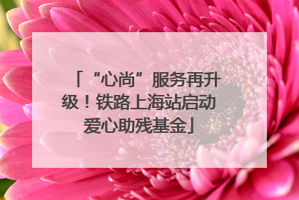 “心尚”服务再升级！铁路上海站启动爱心助残基金