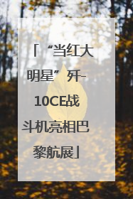 “当红大明星”歼-10CE战斗机亮相巴黎航展
