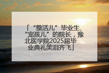 “整活儿”毕业生、“宠孩儿”的院长，豫北医学院2025届毕业典礼笑泪齐飞