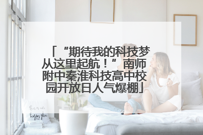 “期待我的科技梦从这里起航！”南师附中秦淮科技高中校园开放日人气爆棚