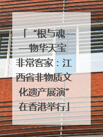 “根与魂——物华天宝 非常客家：江西省非物质文化遗产展演”在香港举行