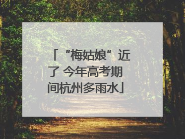 “梅姑娘”近了 今年高考期间杭州多雨水