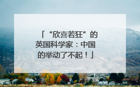 “欣喜若狂”的英国科学家：中国的举动了不起！