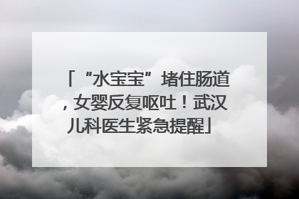 “水宝宝”堵住肠道，女婴反复呕吐！武汉儿科医生紧急提醒
