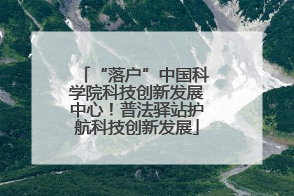 “落户”中国科学院科技创新发展中心！普法驿站护航科技创新发展