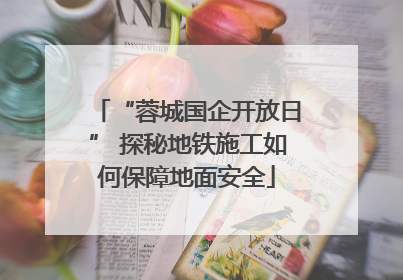“蓉城国企开放日” 探秘地铁施工如何保障地面安全