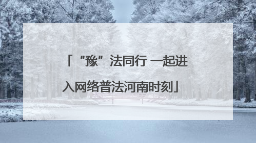 “豫”法同行 一起进入网络普法河南时刻