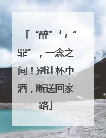 “醉”与“罪”，一念之间！别让杯中酒，断送回家路