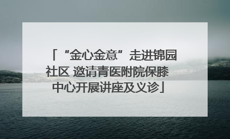 “金心金意”走进锦园社区 邀请青医附院保膝中心开展讲座及义诊