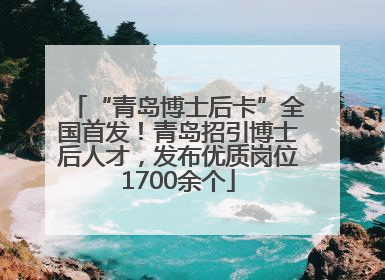 “青岛博士后卡”全国首发！青岛招引博士后人才，发布优质岗位1700余个
