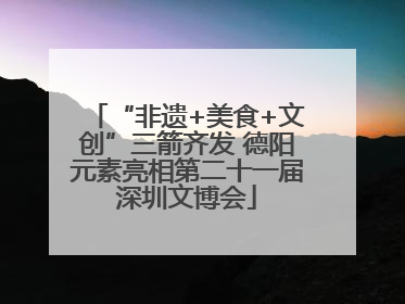 “非遗+美食+文创”三箭齐发 德阳元素亮相第二十一届深圳文博会