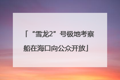 “雪龙2”号极地考察船在海口向公众开放