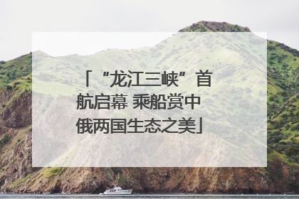 “龙江三峡”首航启幕 乘船赏中俄两国生态之美