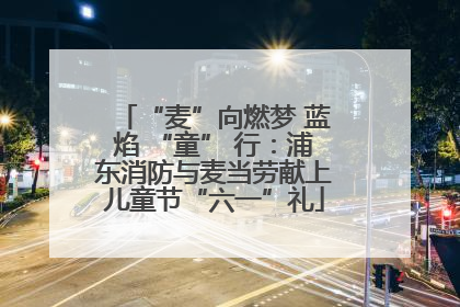 “麦”向燃梦 蓝焰 “童” 行：浦东消防与麦当劳献上儿童节“六一”礼