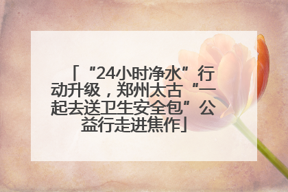 “24小时净水”行动升级，郑州太古“一起去送卫生安全包”公益行走进焦作