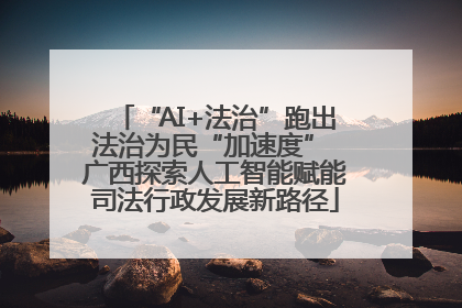 “AI+法治”跑出法治为民“加速度” 广西探索人工智能赋能司法行政发展新路径