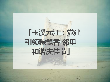 玉溪元江：党建引领粽飘香 邻里和谐庆佳节