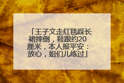 王子文走红毯踩长裙摔倒，鞋跟约20厘米，本人报平安：放心，姐们儿练过