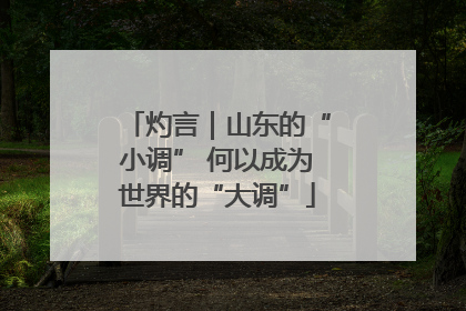 灼言｜山东的“小调” 何以成为世界的“大调”